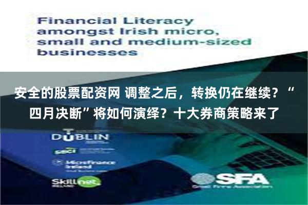安全的股票配资网 调整之后，转换仍在继续？“四月决断”将如何演绎？十大券商策略来了