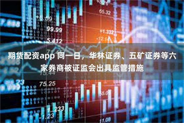 期货配资app 同一日，华林证券、五矿证券等六家券商被证监会出具监管措施