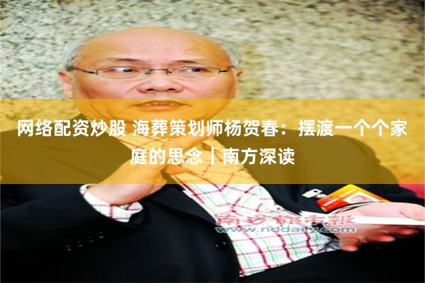 网络配资炒股 海葬策划师杨贺春：摆渡一个个家庭的思念｜南方深读