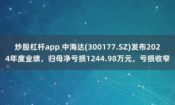 炒股杠杆app 中海达(300177.SZ)发布2024年度业绩，归母净亏损1244.98万元，亏损收窄