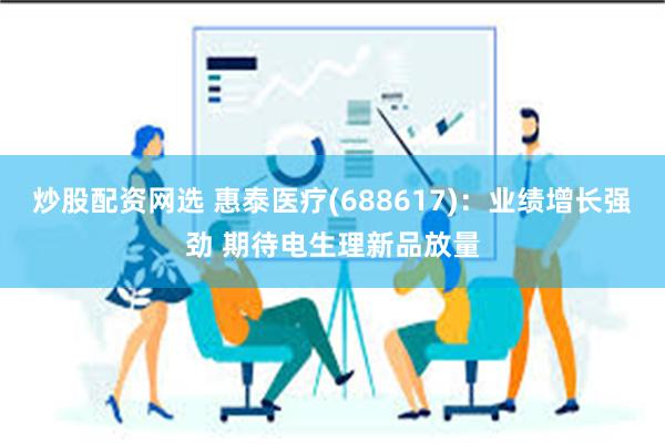 炒股配资网选 惠泰医疗(688617)：业绩增长强劲 期待电生理新品放量