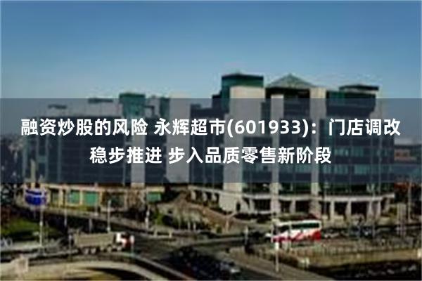 融资炒股的风险 永辉超市(601933)：门店调改稳步推进 步入品质零售新阶段