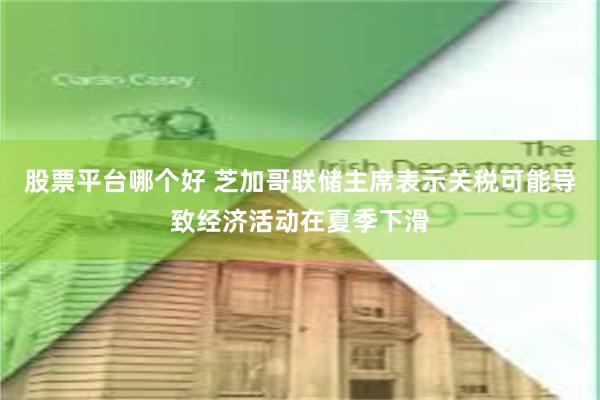 股票平台哪个好 芝加哥联储主席表示关税可能导致经济活动在夏季下滑