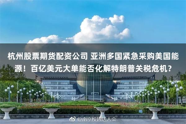 杭州股票期货配资公司 亚洲多国紧急采购美国能源！百亿美元大单能否化解特朗普关税危机？