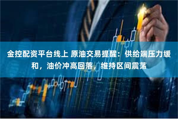 金控配资平台线上 原油交易提醒：供给端压力缓和，油价冲高回落，维持区间震荡
