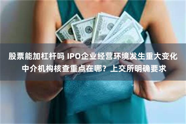 股票能加杠杆吗 IPO企业经营环境发生重大变化 中介机构核查重点在哪？上交所明确要求