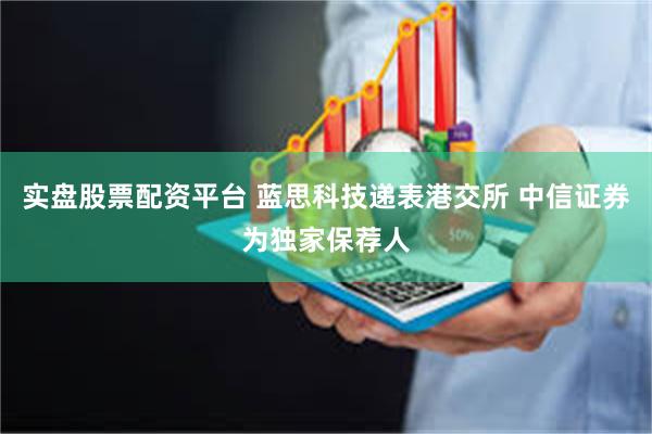 实盘股票配资平台 蓝思科技递表港交所 中信证券为独家保荐人