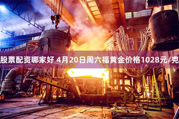 股票配资哪家好 4月20日周六福黄金价格1028元/克