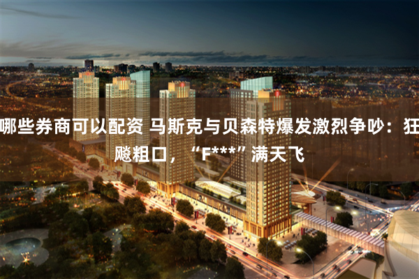 哪些券商可以配资 马斯克与贝森特爆发激烈争吵：狂飚粗口，“F***”满天飞