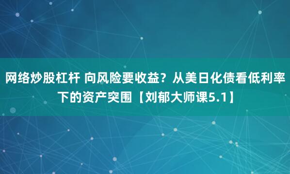网络炒股杠杆 向风险要收益？从美日化债看低利率下的资产突围【刘郁大师课5.1】