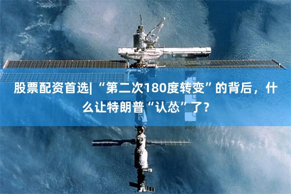 股票配资首选| “第二次180度转变”的背后，什么让特朗普“认怂”了？