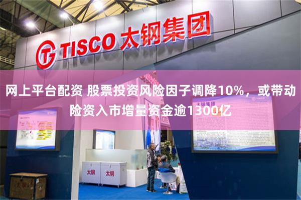 网上平台配资 股票投资风险因子调降10%，或带动险资入市增量资金逾1300亿