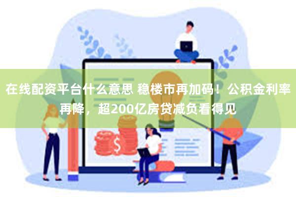 在线配资平台什么意思 稳楼市再加码！公积金利率再降，超200亿房贷减负看得见