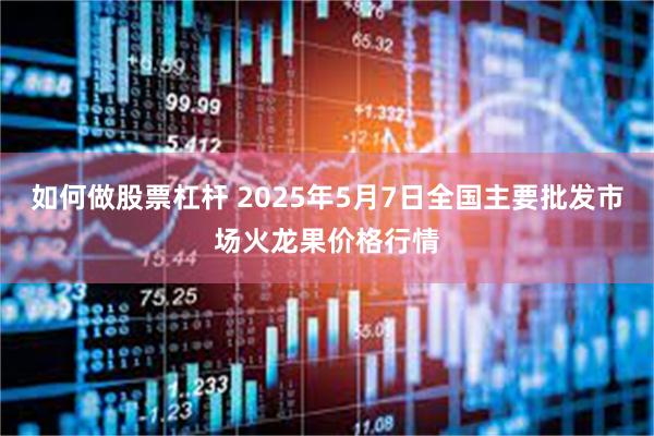 如何做股票杠杆 2025年5月7日全国主要批发市场火龙果价格行情