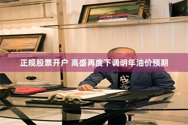正规股票开户 高盛再度下调明年油价预期