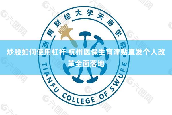 炒股如何使用杠杆 杭州医保生育津贴直发个人改革全面落地