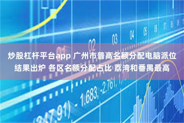 炒股杠杆平台app 广州市普高名额分配电脑派位结果出炉 各区名额分配占比 荔湾和番禺最高