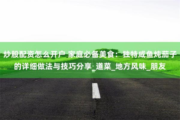 炒股配资怎么开户 家庭必备美食：独特咸鱼炖茄子的详细做法与技巧分享_道菜_地方风味_朋友