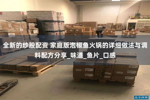 全新的炒股配资 家庭版泡椒鱼火锅的详细做法与调料配方分享_味道_鱼片_口感