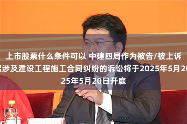 上市股票什么条件可以 中建四局作为被告/被上诉人的1起涉及建设工程施工合同纠纷的诉讼将于2025年5月20日开庭