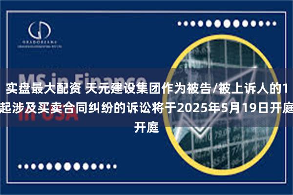 实盘最大配资 天元建设集团作为被告/被上诉人的1起涉及买卖合同纠纷的诉讼将于2025年5月19日开庭