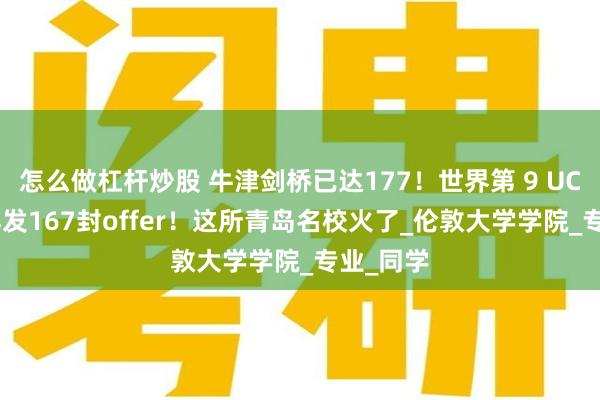 怎么做杠杆炒股 牛津剑桥已达177！世界第 9 UCL 今年再发167封offer！这所青岛名校火了_伦敦大学学院_专业_同学
