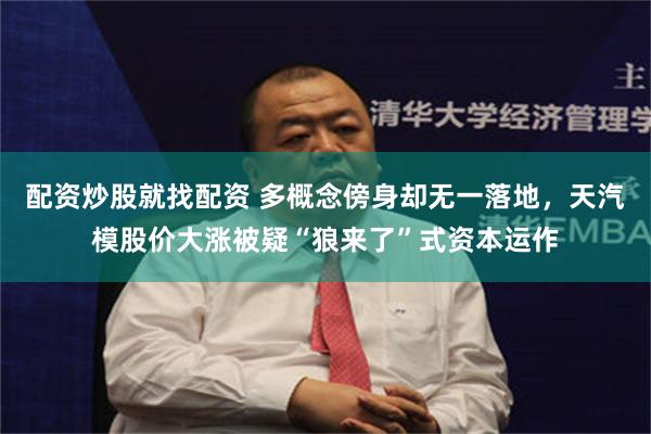 配资炒股就找配资 多概念傍身却无一落地，天汽模股价大涨被疑“狼来了”式资本运作