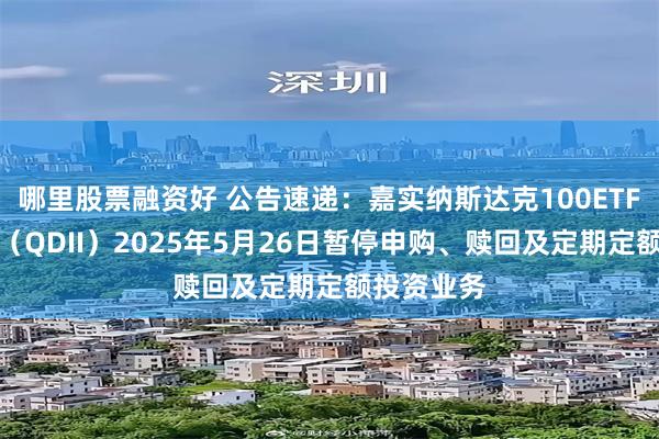 哪里股票融资好 公告速递：嘉实纳斯达克100ETF发起联接（QDII）2025年5月26日暂停申购、赎回及定期定额投资业务