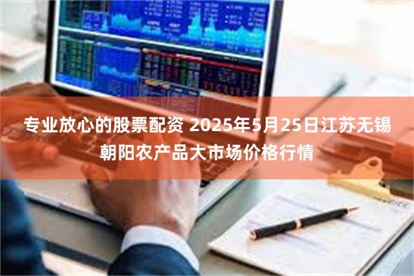 专业放心的股票配资 2025年5月25日江苏无锡朝阳农产品大市场价格行情