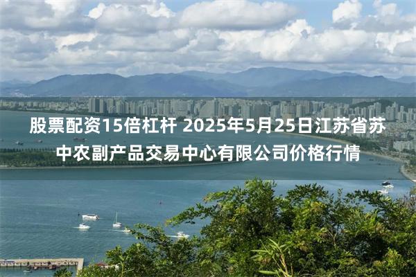 股票配资15倍杠杆 2025年5月25日江苏省苏中农副产品交易中心有限公司价格行情