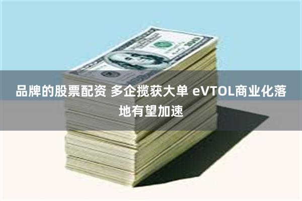 品牌的股票配资 多企揽获大单 eVTOL商业化落地有望加速