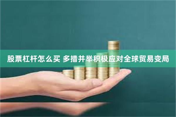 股票杠杆怎么买 多措并举积极应对全球贸易变局