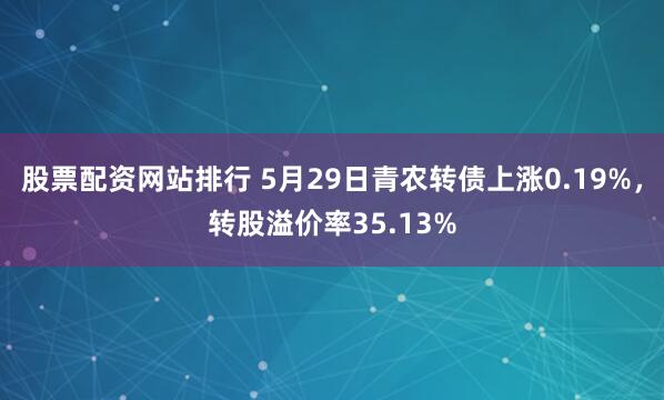 股票配资网站排行 5月29日青农转债上涨0.19%，转股溢价率35.13%