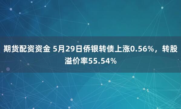 期货配资资金 5月29日侨银转债上涨0.56%，转股溢价率55.54%