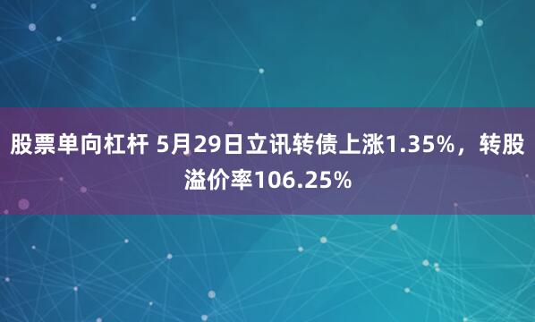 股票单向杠杆 5月29日立讯转债上涨1.35%，转股溢价率106.25%