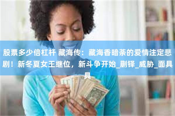股票多少倍杠杆 藏海传：藏海香暗荼的爱情注定悲剧！新冬夏女王继位，新斗争开始_蒯铎_威胁_面具