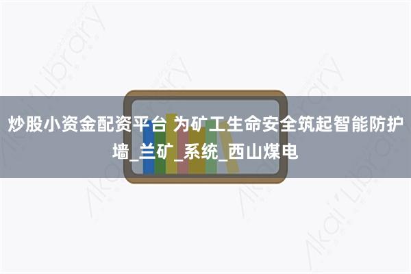 炒股小资金配资平台 为矿工生命安全筑起智能防护墙_兰矿_系统_西山煤电
