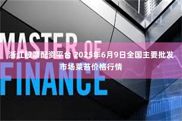浙江股票配资平台 2025年6月9日全国主要批发市场菜苔价格行情