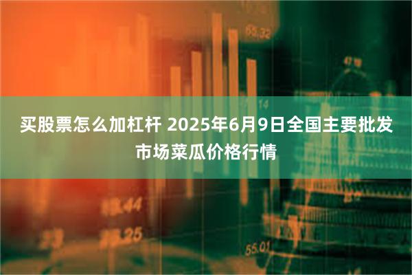 买股票怎么加杠杆 2025年6月9日全国主要批发市场菜瓜价格行情