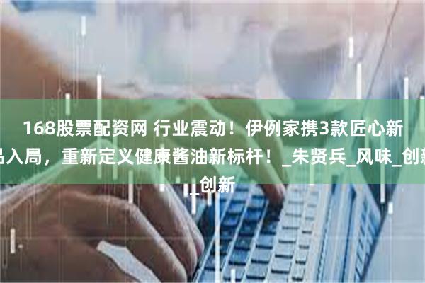 168股票配资网 行业震动！伊例家携3款匠心新品入局，重新定义健康酱油新标杆！_朱贤兵_风味_创新