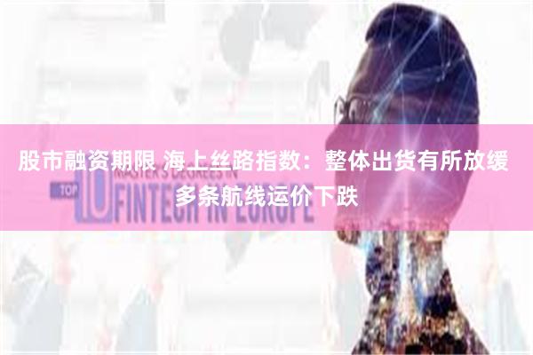 股市融资期限 海上丝路指数：整体出货有所放缓 多条航线运价下跌