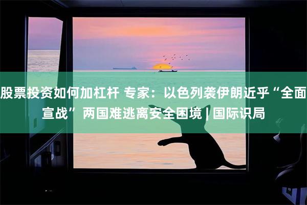 股票投资如何加杠杆 专家：以色列袭伊朗近乎“全面宣战” 两国难逃离安全困境 | 国际识局