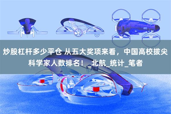 炒股杠杆多少平仓 从五大奖项来看，中国高校拔尖科学家人数排名！_北航_统计_笔者
