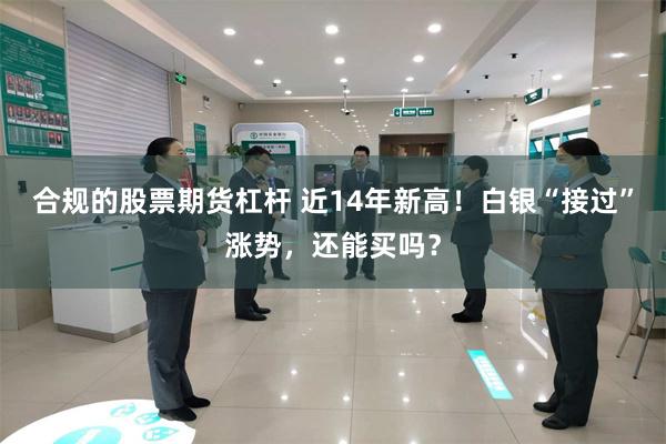 合规的股票期货杠杆 近14年新高！白银“接过”涨势，还能买吗？