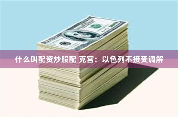 什么叫配资炒股配 克宫：以色列不接受调解