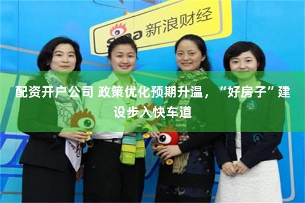 配资开户公司 政策优化预期升温，“好房子”建设步入快车道