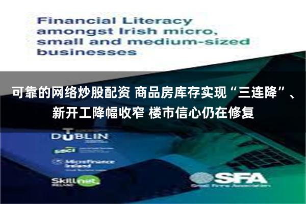 可靠的网络炒股配资 商品房库存实现“三连降”、新开工降幅收窄 楼市信心仍在修复