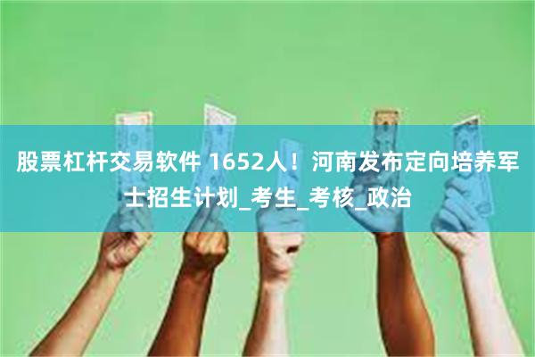 股票杠杆交易软件 1652人！河南发布定向培养军士招生计划_考生_考核_政治