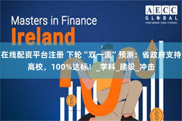 在线配资平台注册 下轮“双一流”预测：省政府支持高校，100%达标！_学科_建设_冲击