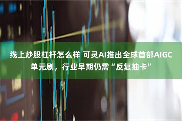 线上炒股杠杆怎么样 可灵AI推出全球首部AIGC单元剧，行业早期仍需“反复抽卡”